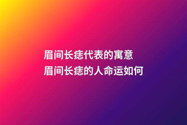 眉间长痣代表的寓意 眉间长痣的人命运如何